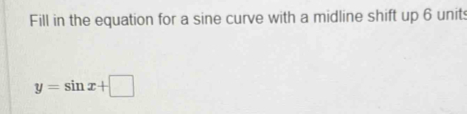 Fill in the equation for a sine curve with a midline shift up 6 units
y=sin x+□