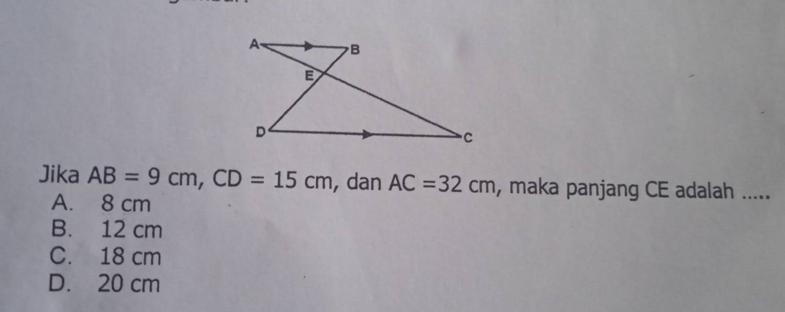 Jika AB=9cm, CD=15cm , dan AC=32cm , maka panjang CE adalah .....
A. 8 cm
B. 12 cm
C. 18 cm
D. 20 cm