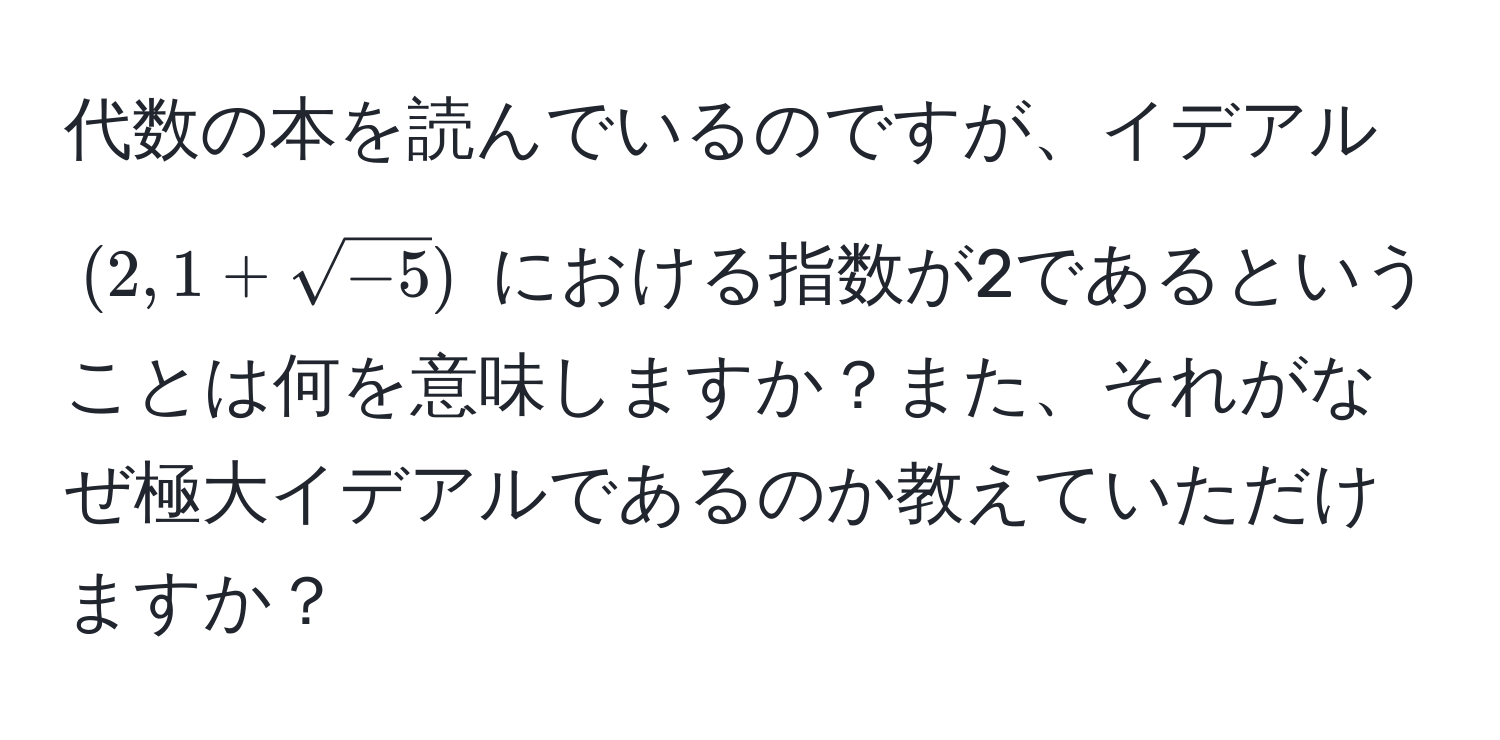 代数の本を読んでいるのですが、イデアル ((2, 1+sqrt(-5))) における指数が2であるということは何を意味しますか？また、それがなぜ極大イデアルであるのか教えていただけますか？