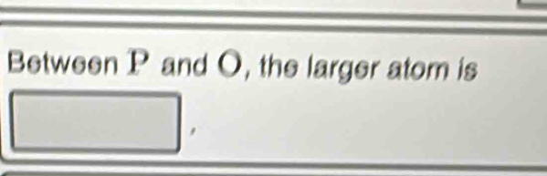 Between P and O, the larger atom is