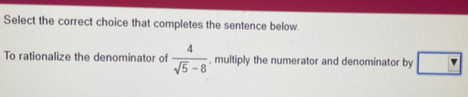 Select the correct choice that completes the sentence below. 
To rationalize the denominator of  4/sqrt(5)-8  , multiply the numerator and denominator by