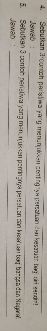 Sebutkan 3 contoh peristiwa yang menunjukkan pentingnya persatuan dan kesatuan bagi diri sendiri! 
_ 
Jawab : 
5. Sebutkan 3 contoh peristiwa yang menunjukkan pentingnya persatuan dan kesatuan bagi bangsa dan Negara! 
_ 
Jawab :