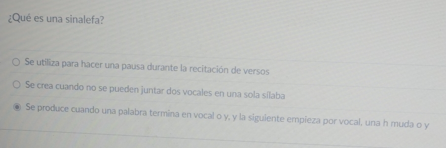 ¿Qué es una sinalefa?
Se utiliza para hacer una pausa durante la recitación de versos
Se crea cuando no se pueden juntar dos vocales en una sola sílaba
Se produce cuando una palabra termina en vocal o y, y la siguiente empieza por vocal, una h muda o y