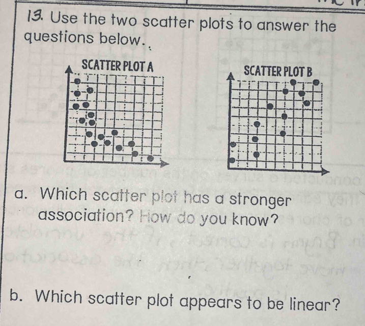 Use the two scatter plots to answer the 
questions below. 

a. Which scatter plot has a stronger 
association? How do you know? 
b. Which scatter plot appears to be linear?