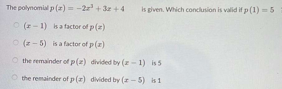 The polynomial p(x)=-2x^3+3x+4 is given. Which conclusion is valid if p(1)=5
(x-1) is a factor of p(x)
(x-5) is a factor of p(x)
the remainder of p(x) divided by (x-1) is 5
the remainder of p(x) divided by (x-5) is 1