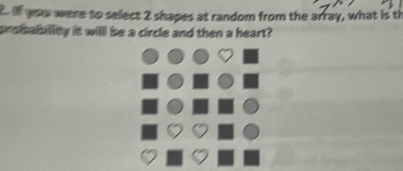 you were to select 2 shapes at random from the array, what is th 
probability it will be a circle and then a heart?