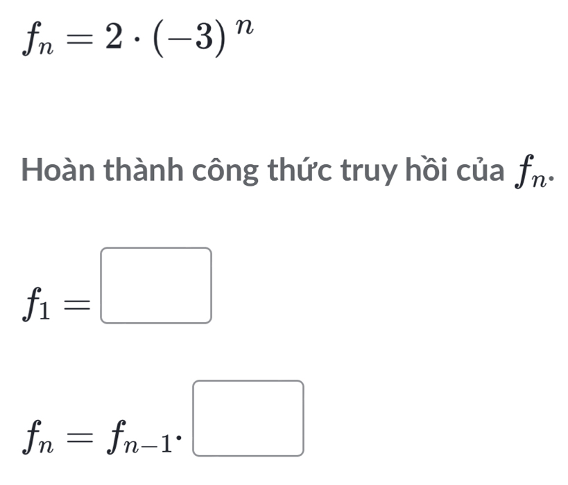 f_n=2· (-3)^n
Hoàn thành công thức truy hồi của f_n·
f_1=□
f_n=f_n-1· □