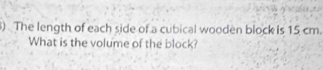 ) The length of each side of a cubical wooden block is 15 cm. 
What is the volume of the block?