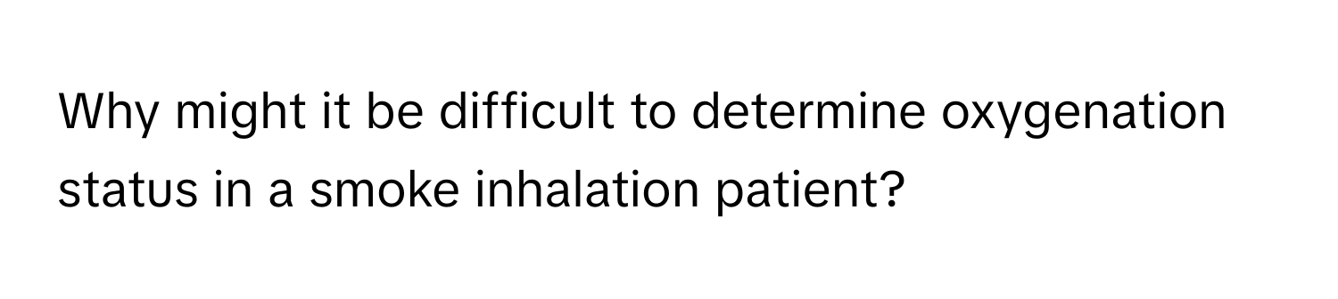 Why might it be difficult to determine oxygenation status in a smoke inhalation patient?