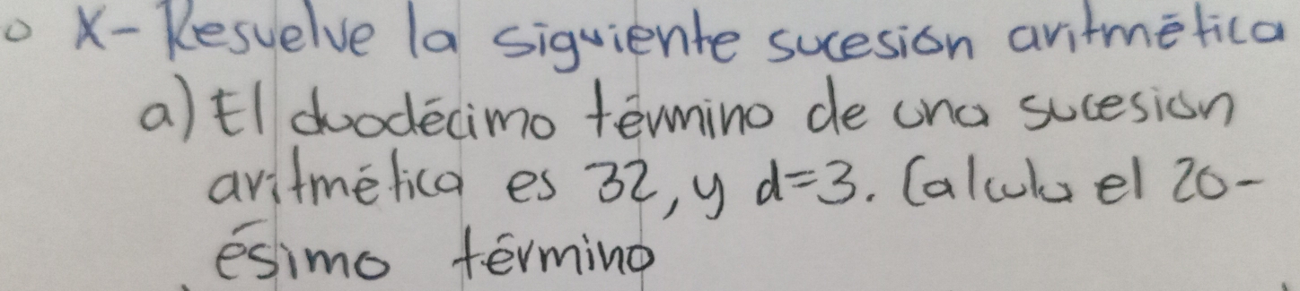 X- Kesuelve (a siguiente sucesion aritmetica 
a)tldoodecimo termino de una sucesion 
avitmelica es 32, y d=3. Calcuk el 20 - 
esimo terming