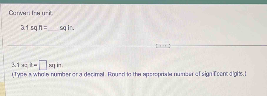 Convert the unit.
3.1sqft= _ sq in.
3.1sqft=□ sqin. 
(Type a whole number or a decimal. Round to the appropriate number of significant digits.)