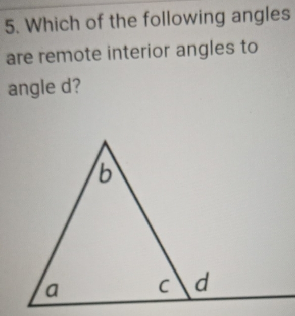 Which of the following angles 
are remote interior angles to 
angle d?