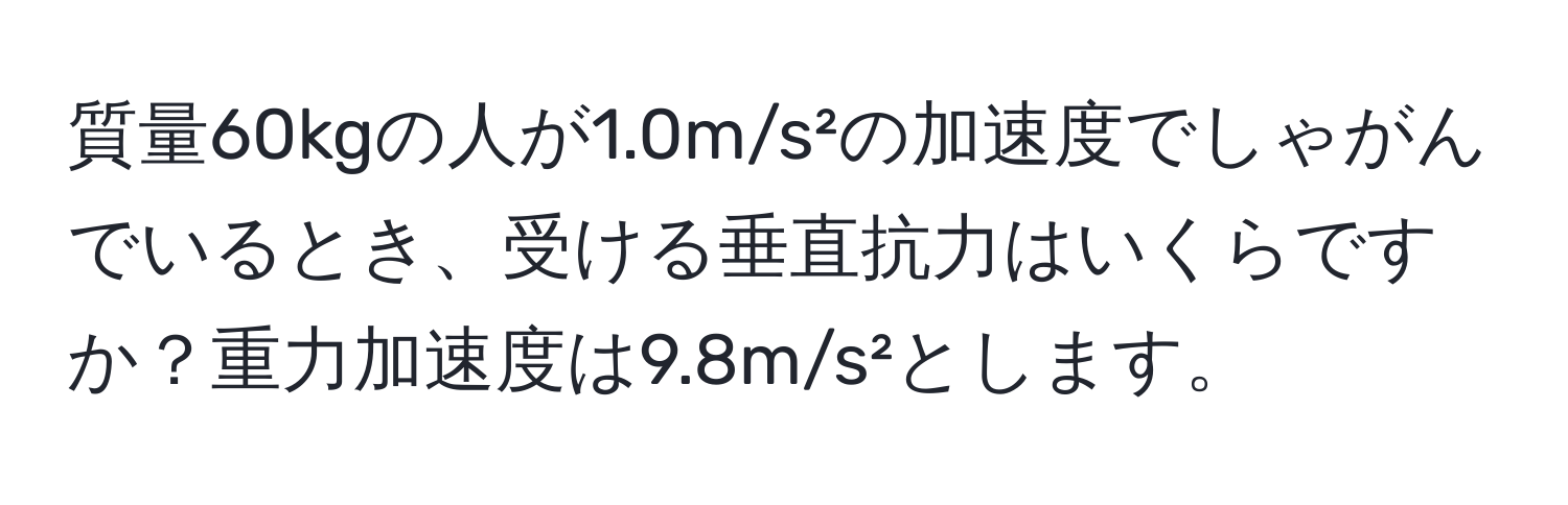 質量60kgの人が1.0m/s²の加速度でしゃがんでいるとき、受ける垂直抗力はいくらですか？重力加速度は9.8m/s²とします。