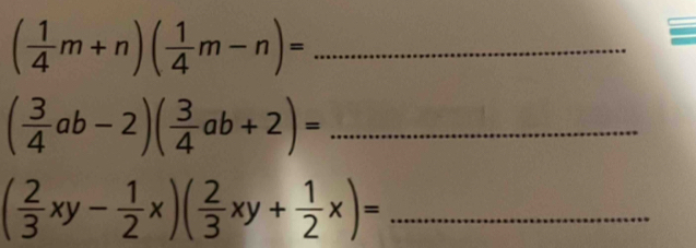 ( 1/4 m+n)( 1/4 m-n)= _
_ ( 3/4 ab-2)( 3/4 ab+2)=
_ ( 2/3 xy- 1/2 x)( 2/3 xy+ 1/2 x)=