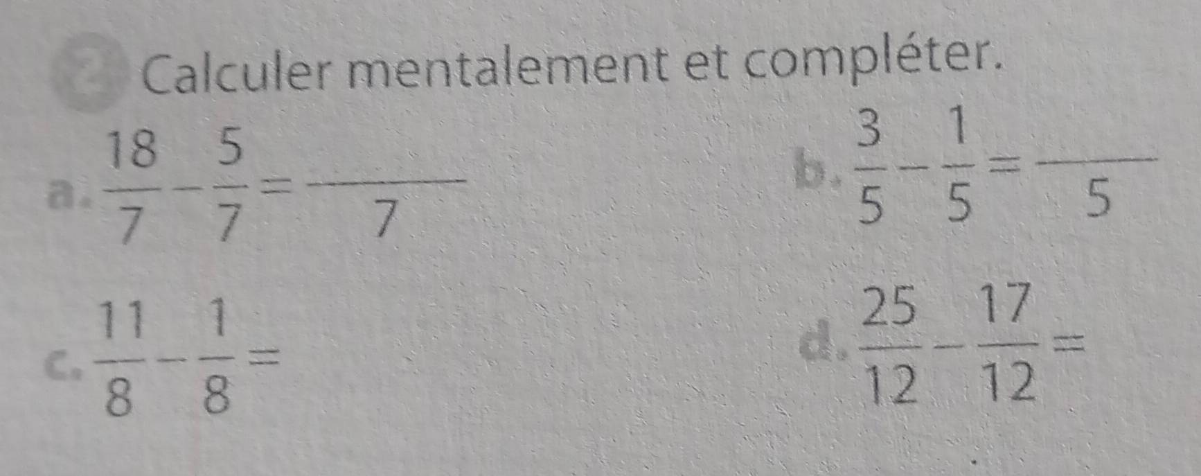 Calculer mentalement et compléter. 
a.  18/7 - 5/7 =frac 7
b.  3/5 - 1/5 =frac ^5
C.  11/8 - 1/8 =
d.  25/12 - 17/12 =