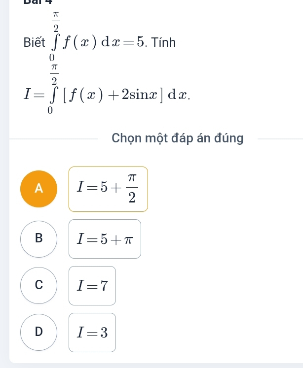 Dại 4
.beginarrayr nan∈tlimits _0^((frac π)2)f(x)dx=5Tor I=∈tlimits _0^((frac π)2)f(x)⊥ dxln x;dx.endarray.
□ ,□ )
Chọn một đáp án đúng
A I=5+ π /2 
B I=5+π
C I=7
D I=3