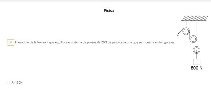 Física
sº El módulo de la fuerza F que equilibra el sistema de poleas de 20N de peso cada una que se muestra en la figura es:
A) 150N