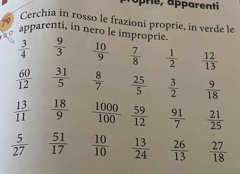 áp rie, aparenti 
Cerchia in rosso le frazioni proprie, in verde le 
79 
apparenti, in nero le improprie.
 3/4   9/3   10/9   7/8   1/2   12/13 
 60/12   31/5   8/7   25/5   3/2   9/18 
 13/11   18/9   1000/100   59/12   91/7   21/25 
 5/27   51/17   10/10   13/24   26/13   27/18 