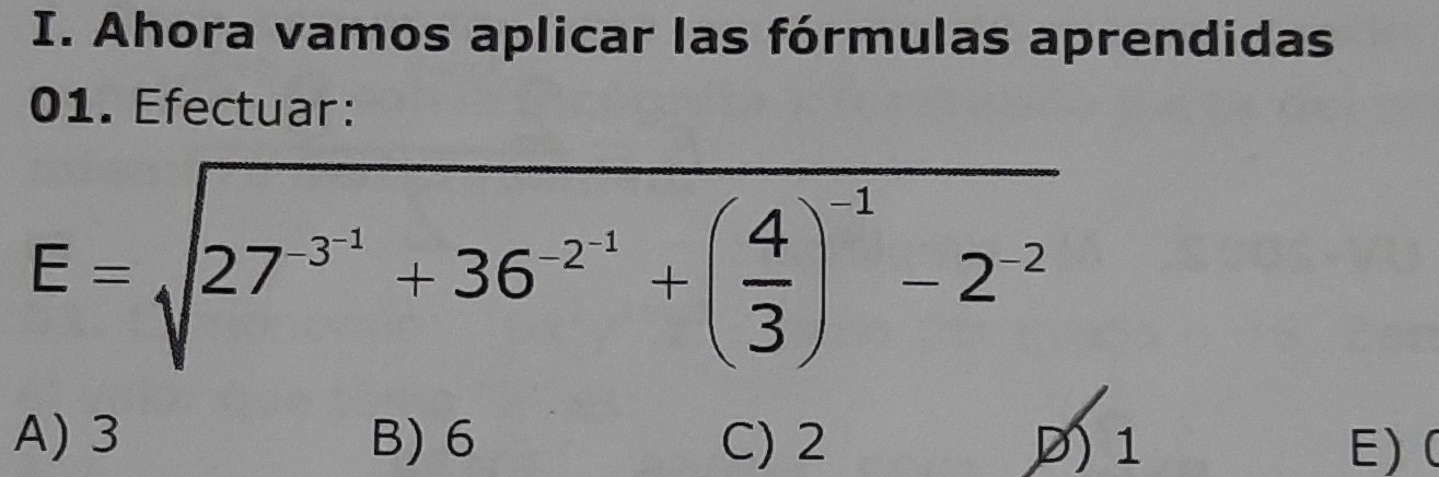 Ahora vamos aplicar las fórmulas aprendidas
01. Efectuar:
E=sqrt(27^(-3^-1))+36^(-2^-1)+( 4/3 )^-1-2^(-2)
A) 3 B) 6 C) 2 D) 1 E) (