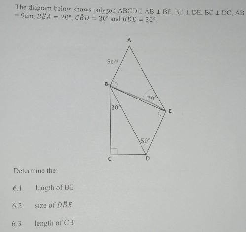 The diagram below shows polygon ABCDE. AB⊥ BE,BE⊥ DE,BC⊥ DC,AB
=9cm,Bwidehat EA=20°,Cwidehat BD=30° and Bwidehat DE=50°.
Determine the:
6.1 length of BE
6.2 size of Dwidehat BE
6.3 length of CB