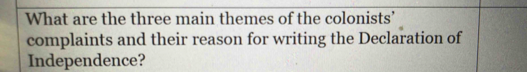 What are the three main themes of the colonists’ 
complaints and their reason for writing the Declaration of 
Independence?