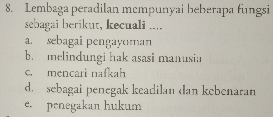 Lembaga peradilan mempunyai beberapa fungsi
sebagai berikut, kecuali ....
a. sebagai pengayoman
b. melindungi hak asasi manusia
c. mencari nafkah
d. sebagai penegak keadilan dan kebenaran
e. penegakan hukum