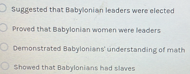 Suggested that Babylonian leaders were elected 
Proved that Babylonian women were leaders 
Demonstrated Babylonians' understanding of math 
Showed that Babylonians had slaves