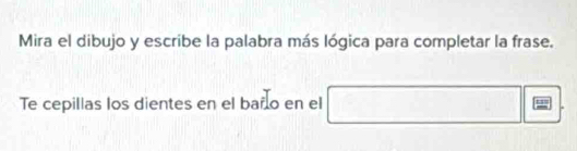 Mira el dibujo y escribe la palabra más lógica para completar la frase. 
Te cepillas los dientes en el baño en el (-3,4)