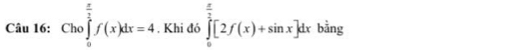 Cho ∈tlimits _0^((frac π)2)f(x)dx=4 , Khi đó ∈tlimits _0^((frac π)2)[2f(x)+sin x]dx bằng