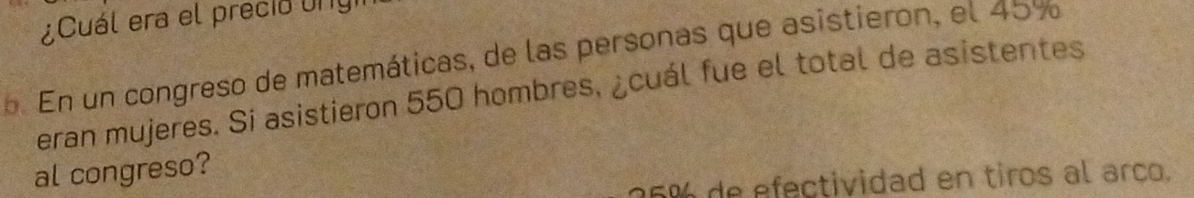 ¿Cuál era el precio lngi 
b. En un congreso de matemáticas, de las personas que asistieron, el 45%
eran mujeres. Si asistieron 550 hombres, ¿cuál fue el total de asistentes 
al congreso?
25% de efectividad en tiros al arco.