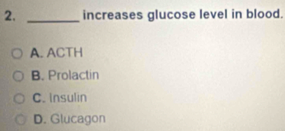 increases glucose level in blood.
A. ACTH
B. Prolactin
C. Insulin
D. Glucagon