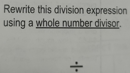 Rewrite this division expression 
using a whole number divisor. 
÷