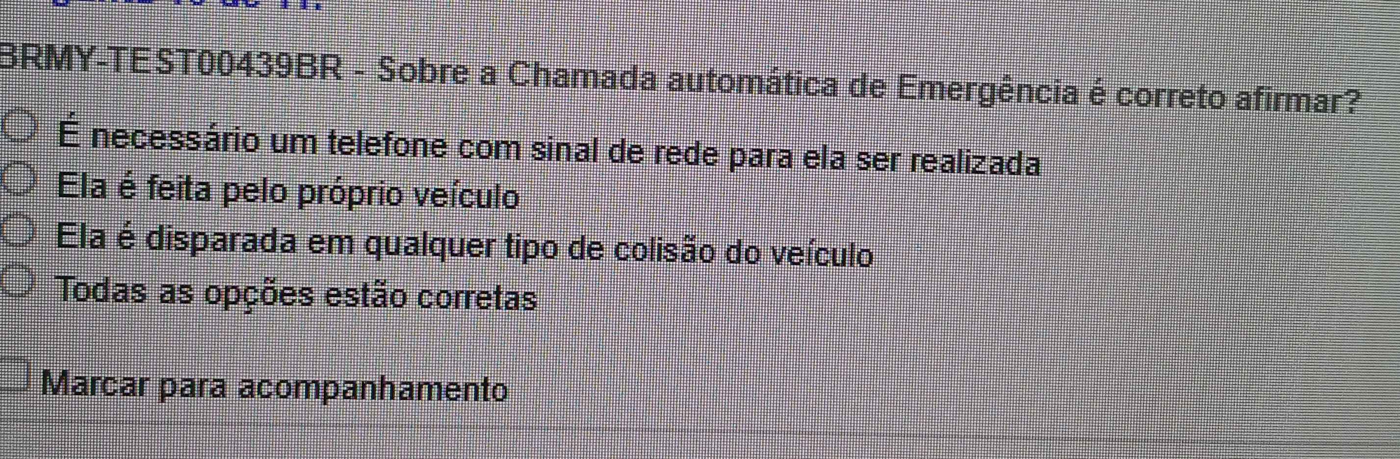 BRMY-TEST00439BR - Sobre a Chamada automática de Emergência é correto afirmar?
É necessário um telefone com sinal de rede para ela ser realizada
Ela é feita pelo próprio veículo
Ela é disparada em qualquer tipo de colisão do veículo
Todas as opções estão corretas
Marcar para acompanhamento