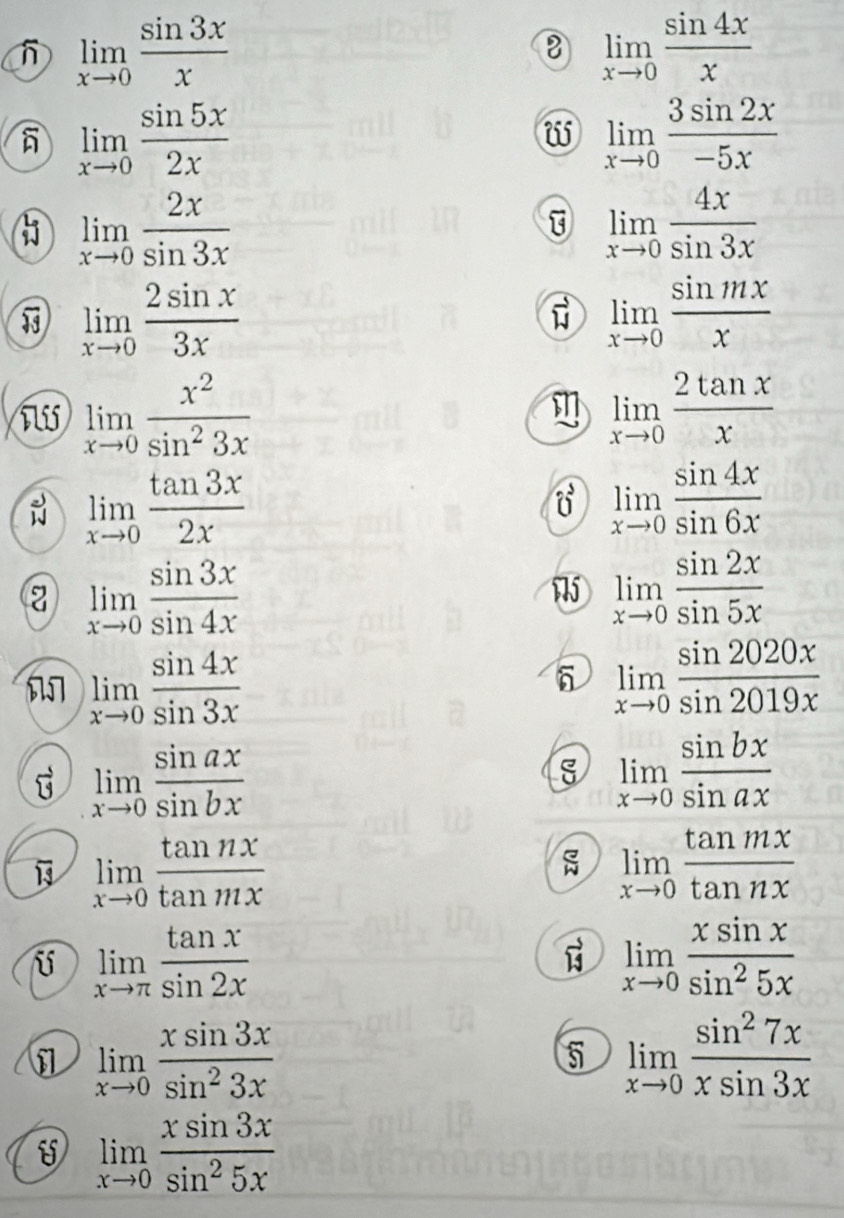 limlimits _xto 0 sin 3x/x 
② limlimits _xto 0 sin 4x/x 
limlimits _xto 0 sin 5x/2x 
w limlimits _xto 0 3sin 2x/-5x 
 limlimits _xto 0 2x/sin 3x 
limlimits _xto 0 4x/sin 3x 
limlimits _xto 0 2sin x/3x 
limlimits _xto 0 sin mx/x 
ilj limlimits _xto 0 x^2/sin^23x  limlimits _xto 0 2tan x/x 
limlimits _xto 0 tan 3x/2x 
limlimits _xto 0 sin 4x/sin 6x 
z limlimits _xto 0 sin 3x/sin 4x 
limlimits _xto 0 sin 2x/sin 5x 
 limlimits _xto 0 sin 4x/sin 3x 
6 limlimits _xto 0 sin 2020x/sin 2019x 
G limlimits _xto 0 sin ax/sin bx 
limlimits _xto 0 sin bx/sin ax 
limlimits _xto 0 tan nx/tan mx 
 limlimits _xto 0 tan mx/tan nx 
U limlimits _xto π  tan x/sin 2x 
limlimits _xto 0 xsin x/sin^25x 
i limlimits _xto 0 xsin 3x/sin^23x 
5 limlimits _xto 0 sin^27x/xsin 3x 
limlimits _xto 0 xsin 3x/sin^25x 