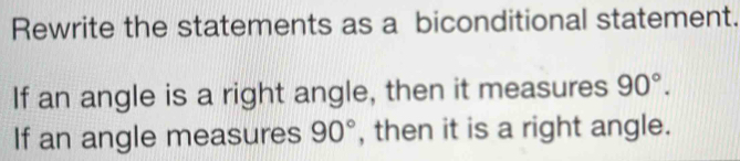 Rewrite the statements as a biconditional statement. 
If an angle is a right angle, then it measures 90°. 
If an angle measures 90° , then it is a right angle.