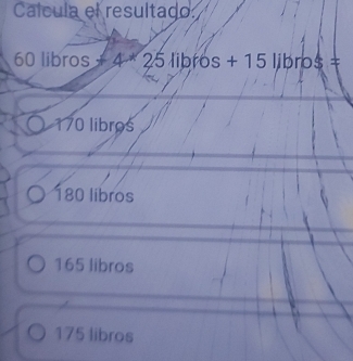 Calcula el resultado
60 libros +4* 25libf6s+15libros=
170 libros
180 libros
165 libros
175 libros