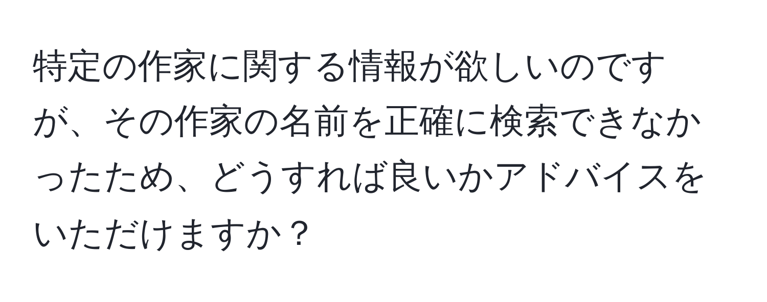 特定の作家に関する情報が欲しいのですが、その作家の名前を正確に検索できなかったため、どうすれば良いかアドバイスをいただけますか？