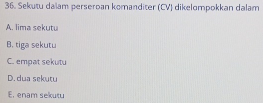 Sekutu dalam perseroan komanditer (CV) dikelompokkan dalam
A. lima sekutu
B. tiga sekutu
C. empat sekutu
D. dua sekutu
E. enam sekutu