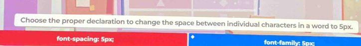 Choose the proper declaration to change the space between individual characters in a word to 5px. 
. 
font-spacing: 5px; font-family: 5px: