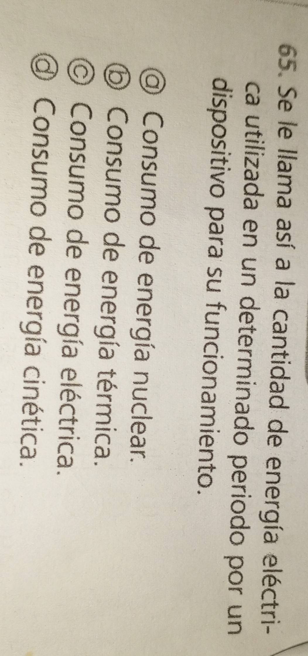 Se le llama así a la cantidad de energía eléctri-
ca utilizada en un determinado periodo por un
dispositivo para su funcionamiento.
@ Consumo de energía nuclear.
⑤ Consumo de energía térmica.
O Consumo de energía eléctrica.
@ Consumo de energía cinética.