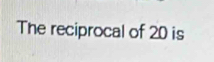 The reciprocal of 20 is