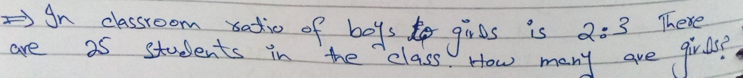 An classroom satio of boys gires is 2:3 There 
are 25 students in the class. How many are girls?