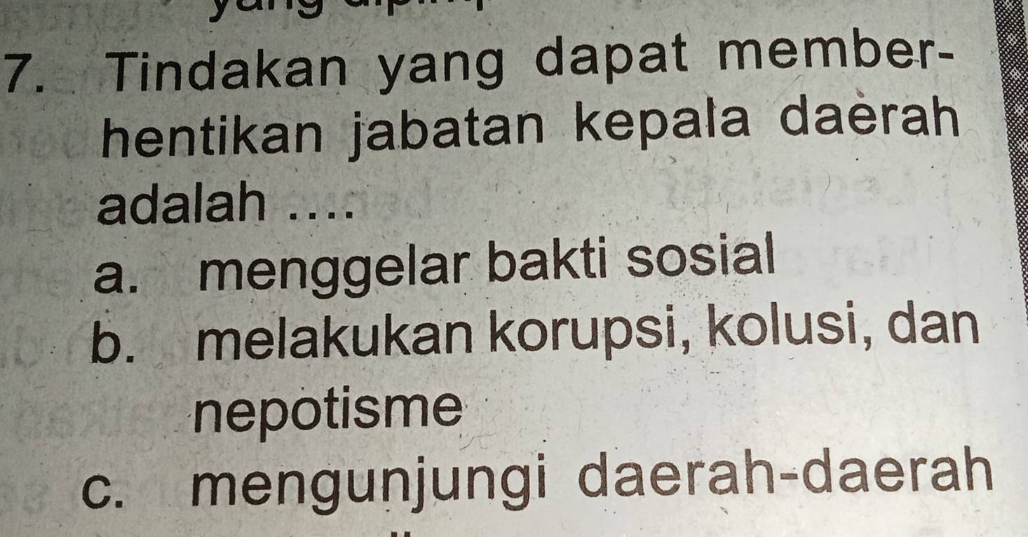 Tindakan yang dapat member-
hentikan jabatan kepala daèrah
adalah ....
a. menggelar bakti sosial
b. melakukan korupsi, kolusi, dan
nepotisme
c. mengunjungi daerah-daerah