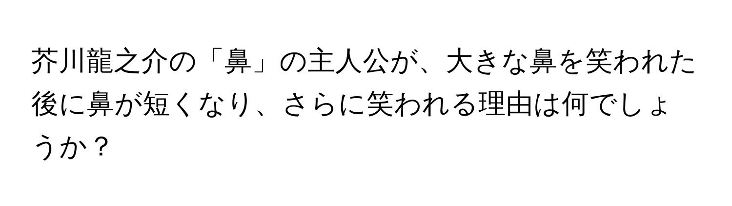 芥川龍之介の「鼻」の主人公が、大きな鼻を笑われた後に鼻が短くなり、さらに笑われる理由は何でしょうか？