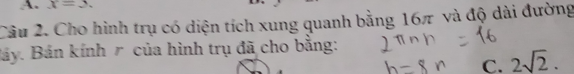 x=2. 
Câu 2. Cho hình trụ có diện tích xung quanh bằng 16π và độ dài đường
Báy. Bán kính r của hình trụ đã cho bằng:
C. 2sqrt(2).