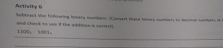 Activity 6 
Subtract the following binary numbers: (Convert these binary numbers to decimal numbers at 
and check to see if the addition is correct
1100_2-1001_2