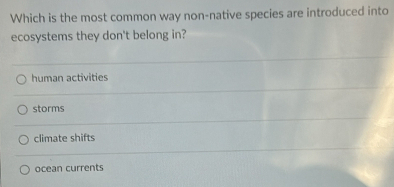 Which is the most common way non-native species are introduced into
ecosystems they don't belong in?
human activities
storms
climate shifts
ocean currents