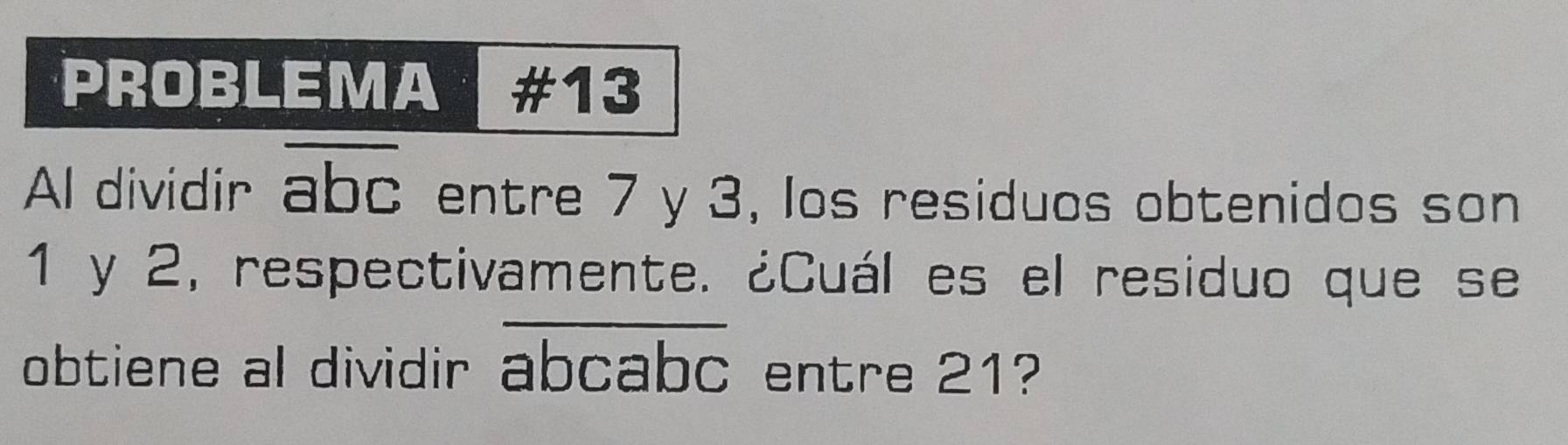 PROBLEMA #13
Al dividir overline abc entre 7 y 3, los residuos obtenidos son
1 y 2, respectivamente. ¿Cuál es el residuo que se
obtiene al dividir overline abcabc entre 21?