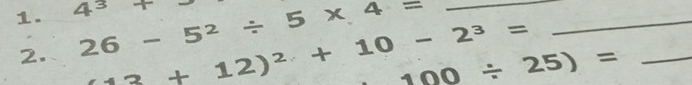 4^3+ 26-5^2/ 5* 4= _ 
2. 12+12)^2+10-2^3= 100/ 25)= __