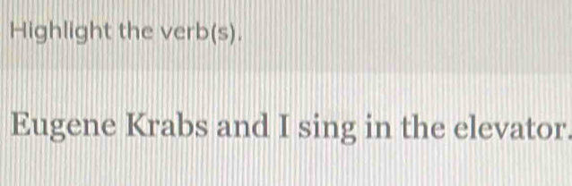 Highlight the verb(s). 
Eugene Krabs and I sing in the elevator.